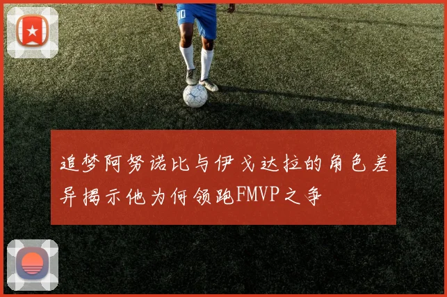 追梦阿努诺比与伊戈达拉的角色差异揭示他为何领跑FMVP之争