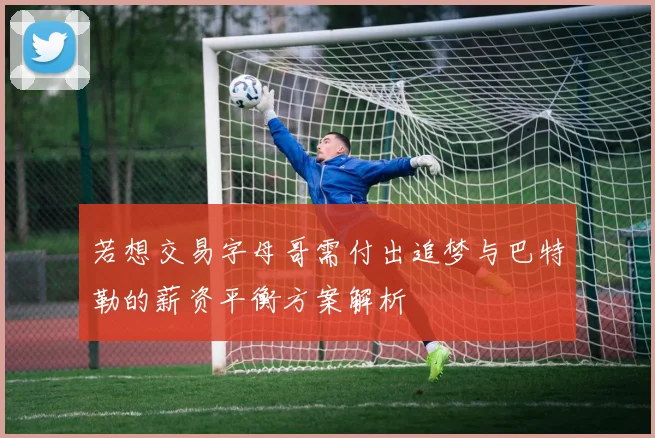 若想交易字母哥需付出追梦与巴特勒的薪资平衡方案解析