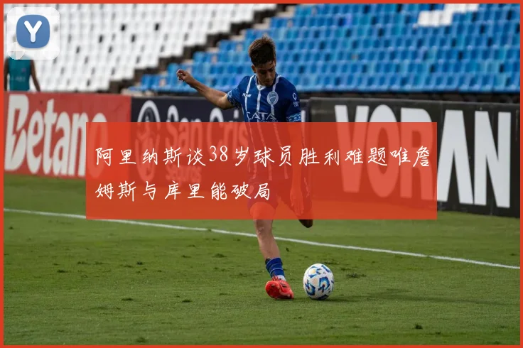阿里纳斯谈38岁球员胜利难题唯詹姆斯与库里能破局