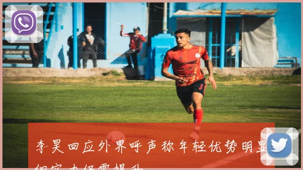 李昊回应外界呼声称年轻优势明显但实力仍需提升
