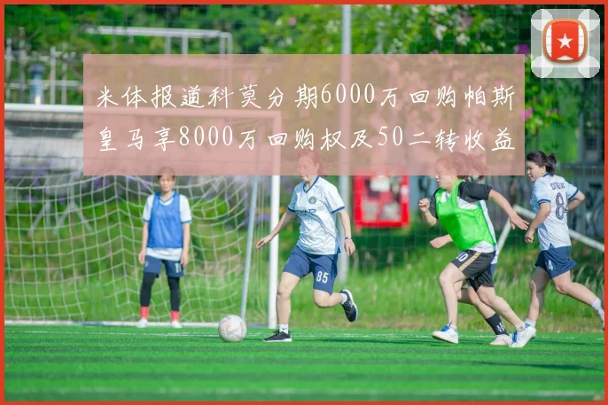 米体报道科莫分期6000万回购帕斯皇马享8000万回购权及50二转收益