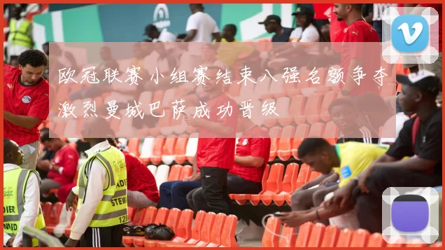 欧冠联赛小组赛结束八强名额争夺激烈曼城巴萨成功晋级