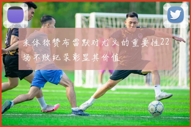 米体称赞布雷默对尤文的重要性22场不败纪录彰显其价值