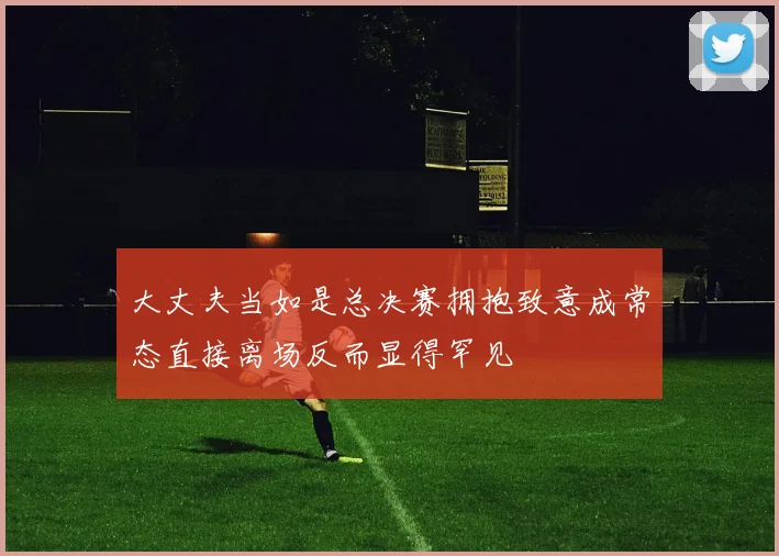 大丈夫当如是总决赛拥抱致意成常态直接离场反而显得罕见