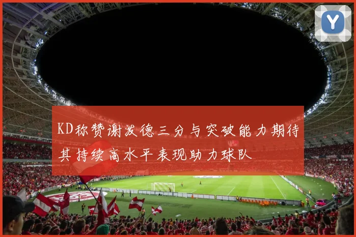 KD称赞谢泼德三分与突破能力期待其持续高水平表现助力球队