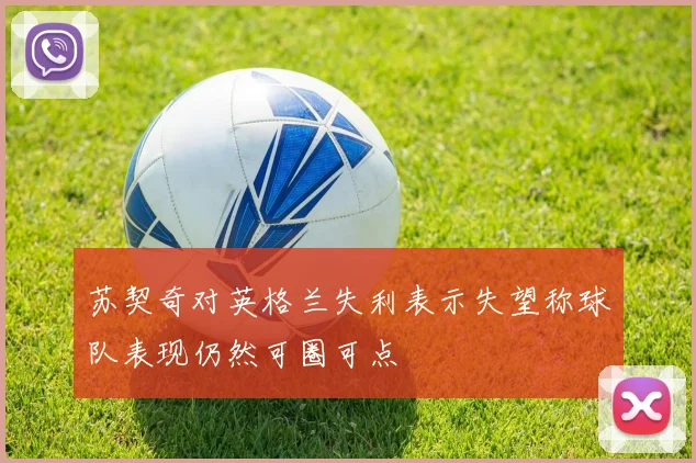 苏契奇对英格兰失利表示失望称球队表现仍然可圈可点