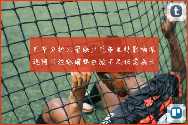 巴爷分析火箭缺少范弗里特影响深远阿门控球前锋经验不足仍需成长
