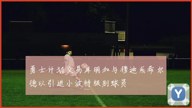 勇士计划交易库明加与穆迪或希尔德以引进小波特级别球员