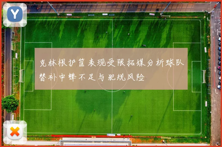 克林根护筐表现受限拓媒分析球队替补中锋不足与犯规风险