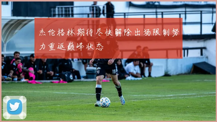 杰伦格林期待尽快解除出场限制努力重返巅峰状态