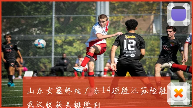 山东女篮终结广东14连胜江苏险胜武汉收获关键胜利