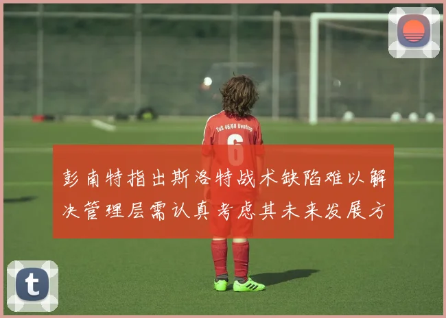 彭南特指出斯洛特战术缺陷难以解决管理层需认真考虑其未来发展方向