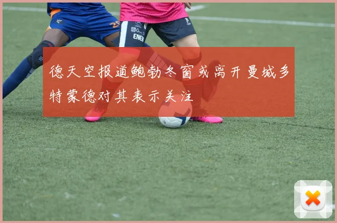 德天空报道鲍勃冬窗或离开曼城多特蒙德对其表示关注
