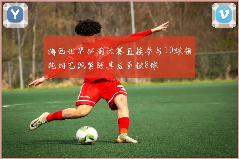 梅西世界杯淘汰赛直接参与10球领跑姆巴佩紧随其后贡献8球