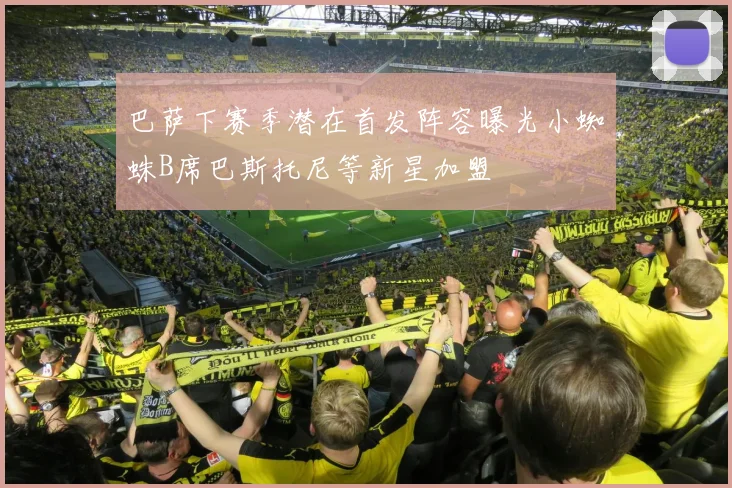 巴萨下赛季潜在首发阵容曝光小蜘蛛B席巴斯托尼等新星加盟