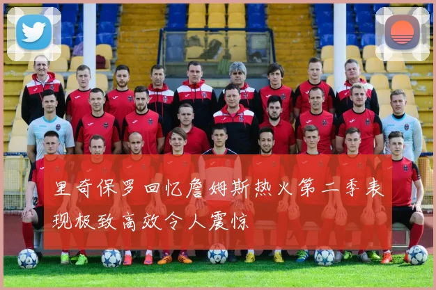 里奇保罗回忆詹姆斯热火第二季表现极致高效令人震惊