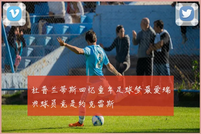杜普兰蒂斯回忆童年足球梦最爱瑞典球员竟是约克雷斯