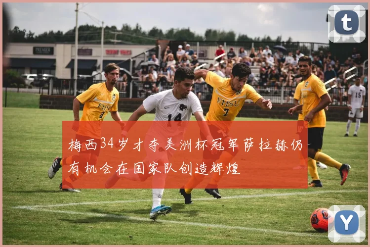 梅西34岁才夺美洲杯冠军萨拉赫仍有机会在国家队创造辉煌