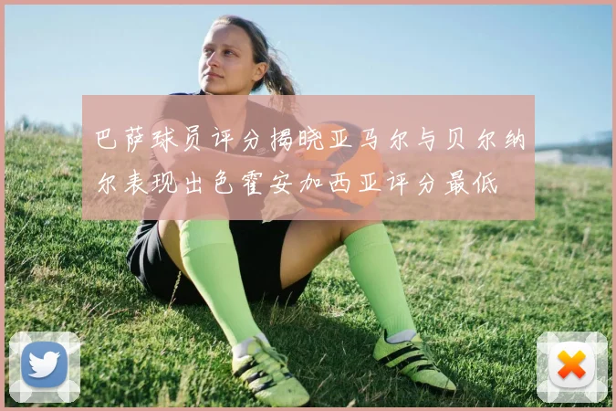巴萨球员评分揭晓亚马尔与贝尔纳尔表现出色霍安加西亚评分最低