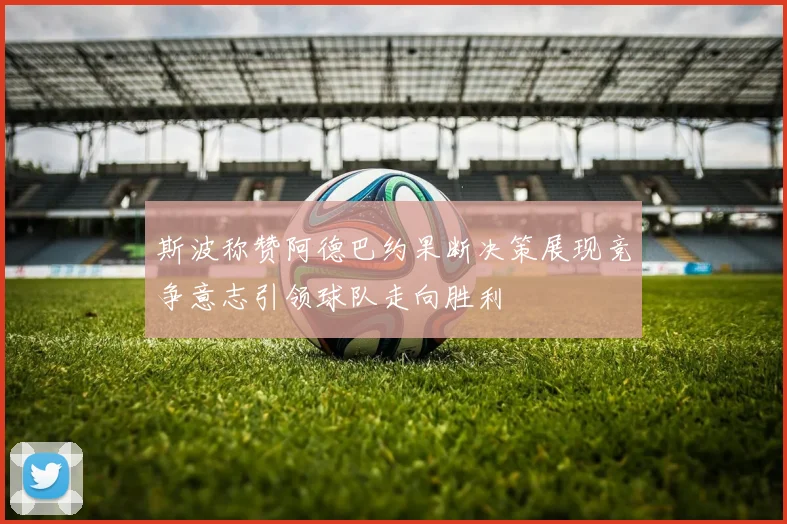 斯波称赞阿德巴约果断决策展现竞争意志引领球队走向胜利