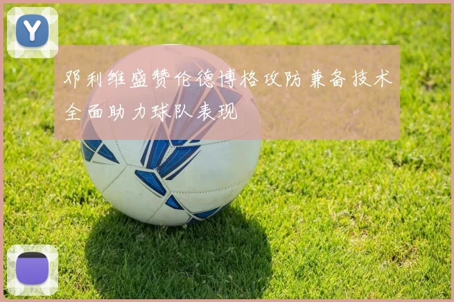 邓利维盛赞伦德博格攻防兼备技术全面助力球队表现