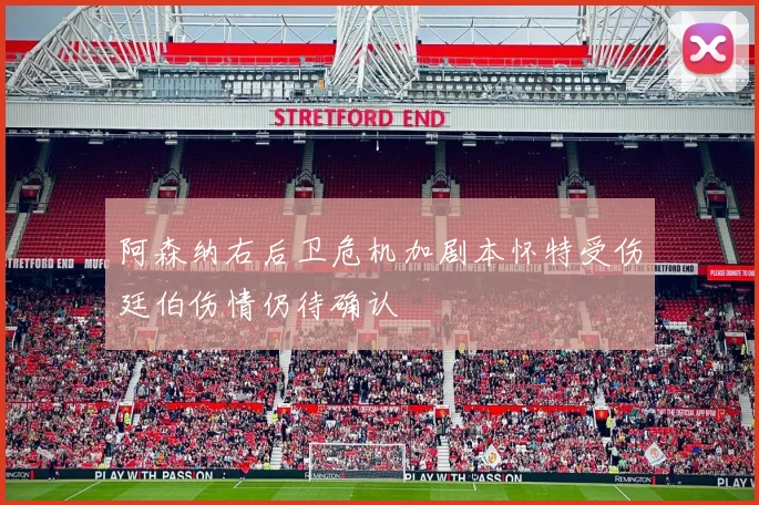 阿森纳右后卫危机加剧本怀特受伤廷伯伤情仍待确认