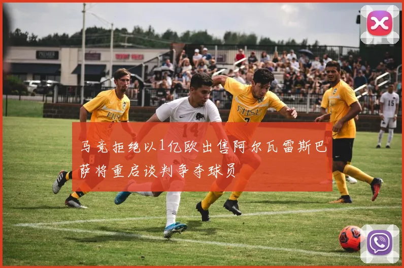 马竞拒绝以1亿欧出售阿尔瓦雷斯巴萨将重启谈判争夺球员