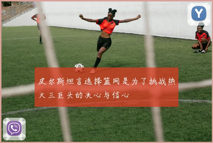 皮尔斯坦言选择篮网是为了挑战热火三巨头的决心与信心