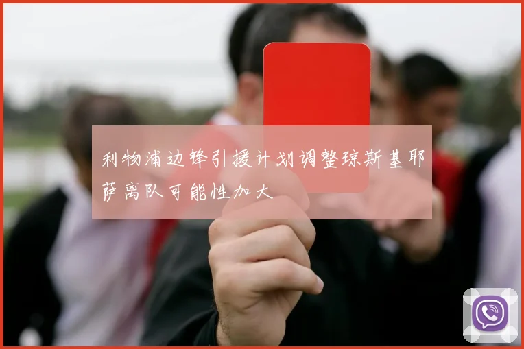利物浦边锋引援计划调整琼斯基耶萨离队可能性加大