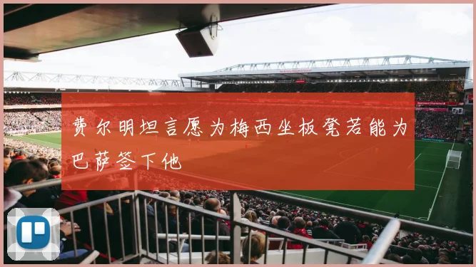 费尔明坦言愿为梅西坐板凳若能为巴萨签下他