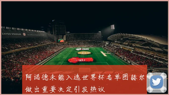 阿诺德未能入选世界杯名单图赫尔做出重要决定引发热议
